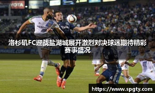 洛杉矶FC迎战盐湖城展开激烈对决球迷期待精彩赛事盛况