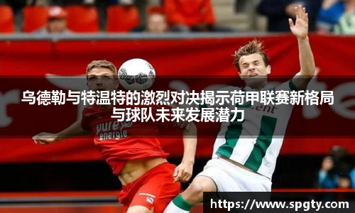乌德勒与特温特的激烈对决揭示荷甲联赛新格局与球队未来发展潜力