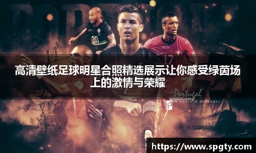高清壁纸足球明星合照精选展示让你感受绿茵场上的激情与荣耀