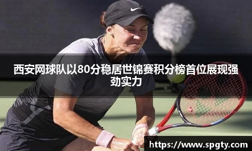 西安网球队以80分稳居世锦赛积分榜首位展现强劲实力