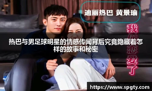 热巴与男足球明星的情感传闻背后究竟隐藏着怎样的故事和秘密