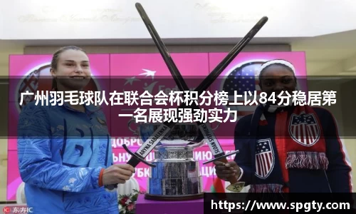 广州羽毛球队在联合会杯积分榜上以84分稳居第一名展现强劲实力