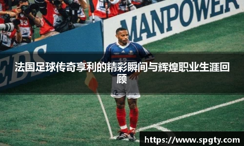 法国足球传奇享利的精彩瞬间与辉煌职业生涯回顾