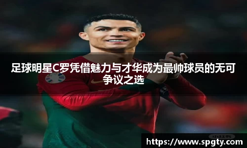 足球明星C罗凭借魅力与才华成为最帅球员的无可争议之选