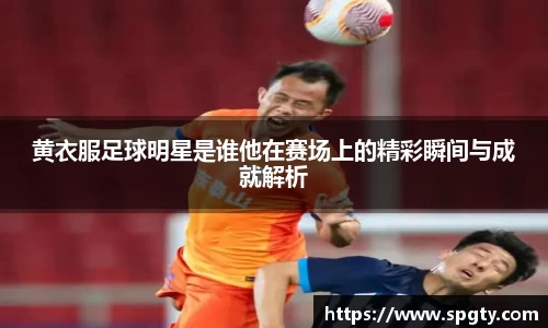 黄衣服足球明星是谁他在赛场上的精彩瞬间与成就解析