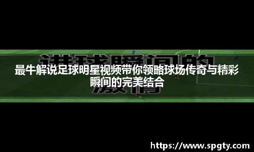 最牛解说足球明星视频带你领略球场传奇与精彩瞬间的完美结合